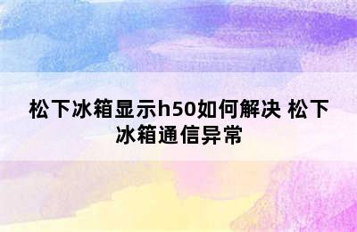 松下冰箱显示h50如何解决 松下冰箱通信异常